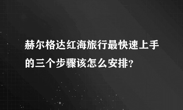 赫尔格达红海旅行最快速上手的三个步骤该怎么安排？