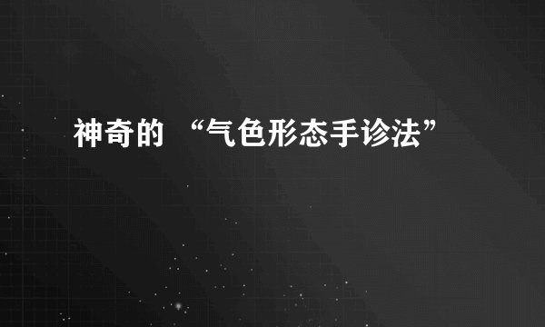 神奇的 “气色形态手诊法”