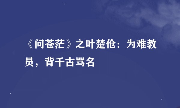 《问苍茫》之叶楚伧:为难教员,背千古骂名