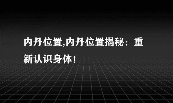 内丹位置,内丹位置揭秘：重新认识身体！