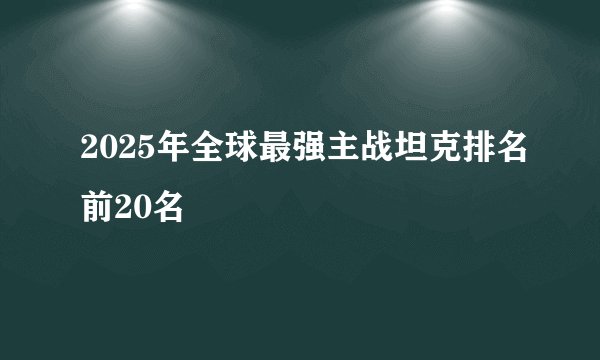 2025年全球最强主战坦克排名前20名