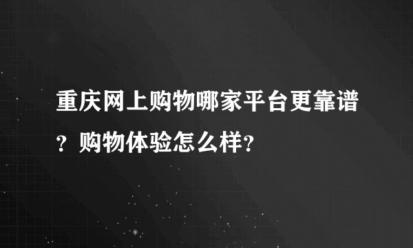 重庆网上购物哪家平台更靠谱？购物体验怎么样？