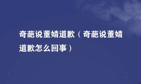 奇葩说董婧道歉（奇葩说董婧道歉怎么回事）