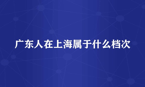 广东人在上海属于什么档次