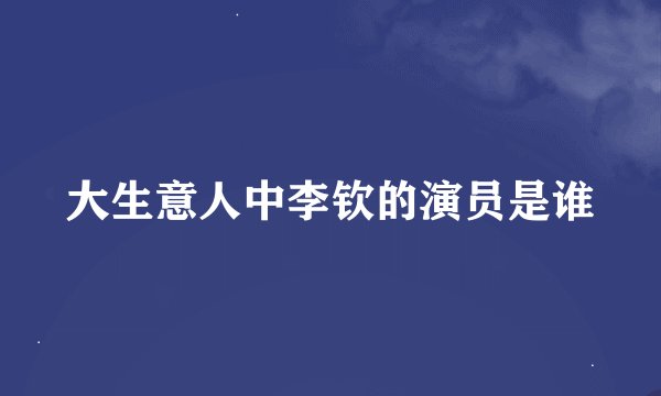 大生意人中李钦的演员是谁