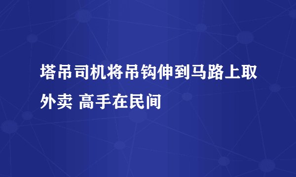 塔吊司机将吊钩伸到马路上取外卖 高手在民间