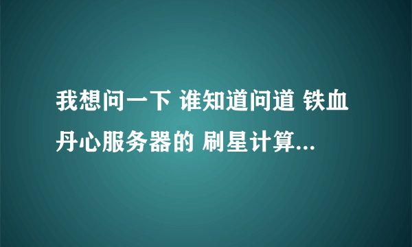 我想问一下 谁知道问道 铁血丹心服务器的 刷星计算器的网址