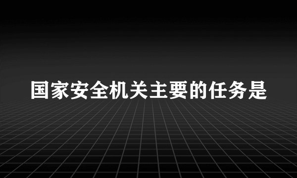 国家安全机关主要的任务是