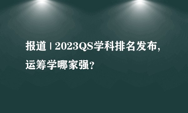 报道 | 2023QS学科排名发布, 运筹学哪家强？