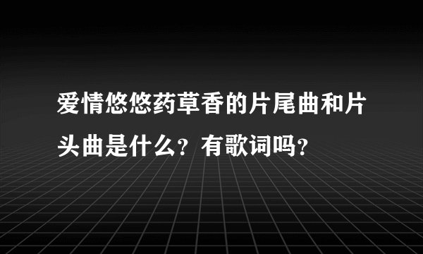 爱情悠悠药草香的片尾曲和片头曲是什么？有歌词吗？