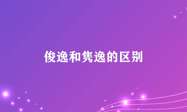 俊逸和隽逸的区别