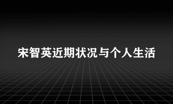 宋智英近期状况与个人生活