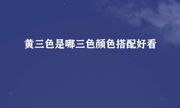 黄三色是哪三色颜色搭配好看
