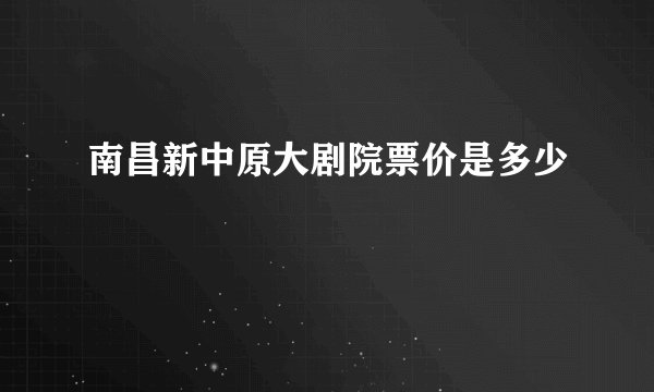 南昌新中原大剧院票价是多少
