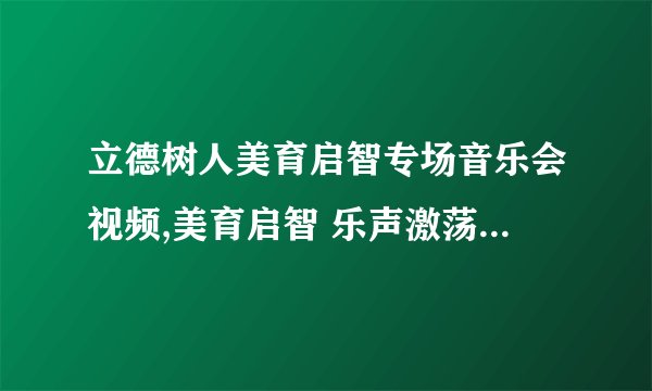 立德树人美育启智专场音乐会视频,美育启智 乐声激荡——立德树人专场音乐会视频