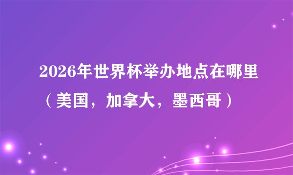 2026年世界杯举办地点在哪里（美国，加拿大，墨西哥）