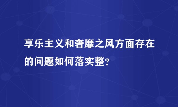 享乐主义和奢靡之风方面存在的问题如何落实整？