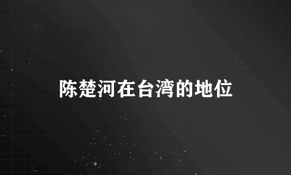 陈楚河在台湾的地位