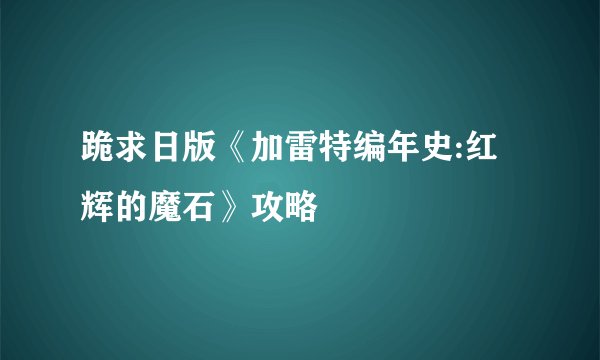 跪求日版《加雷特编年史:红辉的魔石》攻略