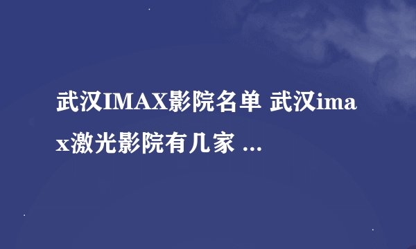 武汉IMAX影院名单 武汉imax激光影院有几家 武汉imax电影院汇总