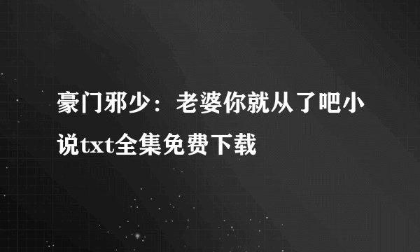 豪门邪少：老婆你就从了吧小说txt全集免费下载
