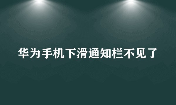 华为手机下滑通知栏不见了