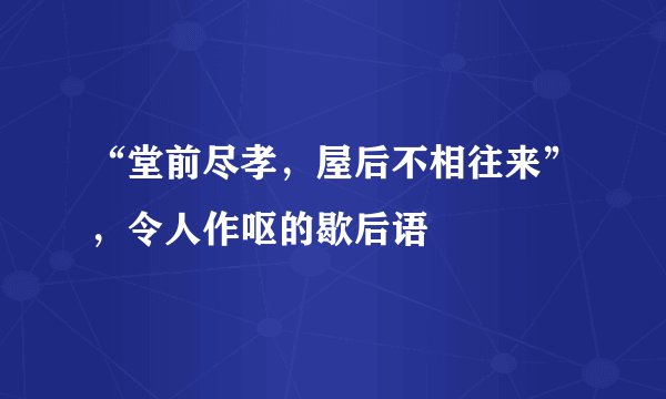 “堂前尽孝，屋后不相往来”，令人作呕的歇后语