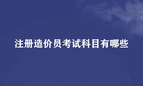 注册造价员考试科目有哪些