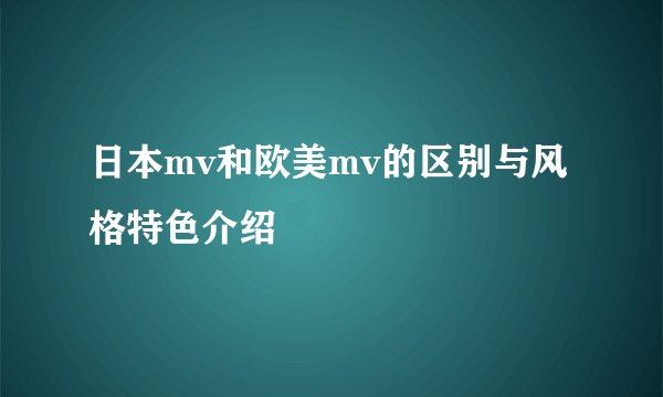 日本mv和欧美mv的区别与风格特色介绍