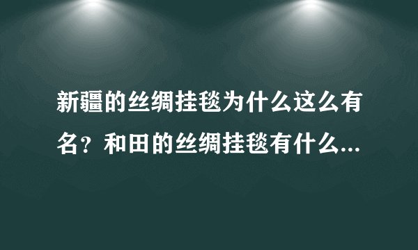 新疆的丝绸挂毯为什么这么有名？和田的丝绸挂毯有什么特别之处？