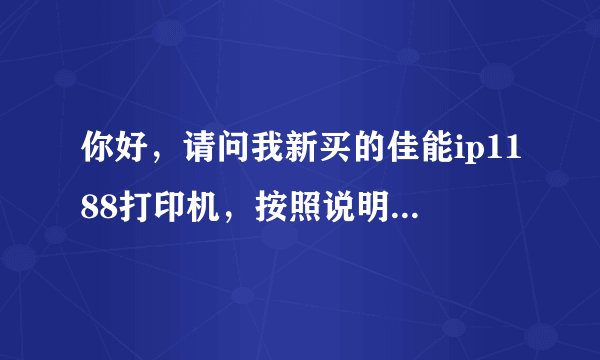 你好，请问我新买的佳能ip1188打印机，按照说明已经连接电脑并安装驱动