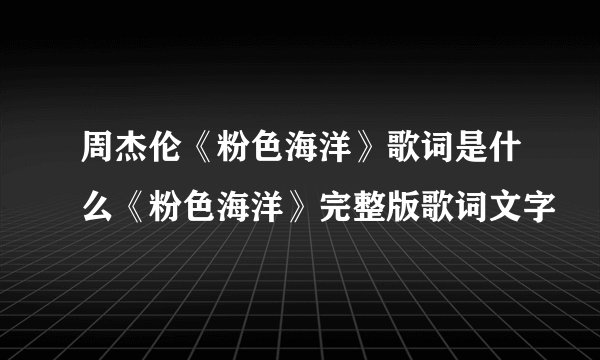 周杰伦《粉色海洋》歌词是什么《粉色海洋》完整版歌词文字