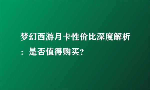 梦幻西游月卡性价比深度解析：是否值得购买？