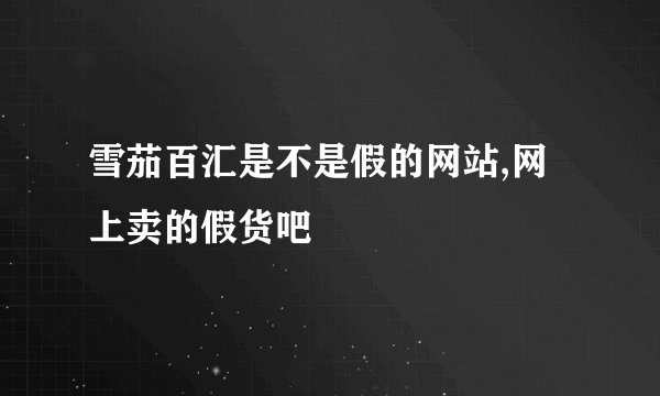 雪茄百汇是不是假的网站,网上卖的假货吧