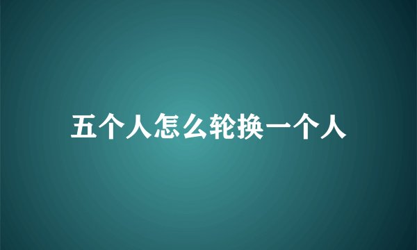 五个人怎么轮换一个人