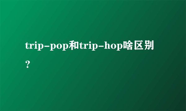 trip-pop和trip-hop啥区别？