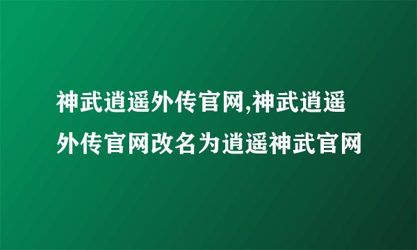 神武逍遥外传官网,神武逍遥外传官网改名为逍遥神武官网