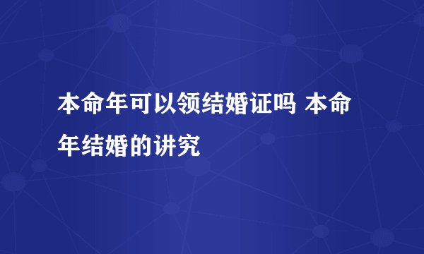 本命年可以领结婚证吗 本命年结婚的讲究