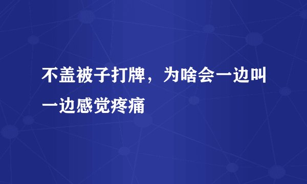 不盖被子打牌，为啥会一边叫一边感觉疼痛