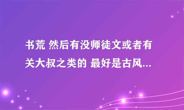 书荒 然后有没师徒文或者有关大叔之类的 最好是古风ww然后像大妖宠我 花千骨 重紫这样很有名的就不
