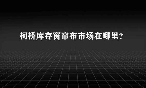 柯桥库存窗帘布市场在哪里？