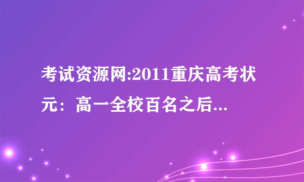 考试资源网:2011重庆高考状元：高一全校百名之后（理科）