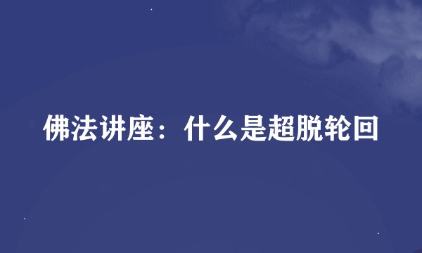 佛法讲座：什么是超脱轮回