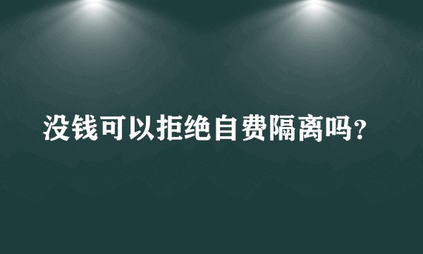 没钱可以拒绝自费隔离吗？