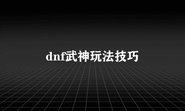 dnf武神玩法技巧