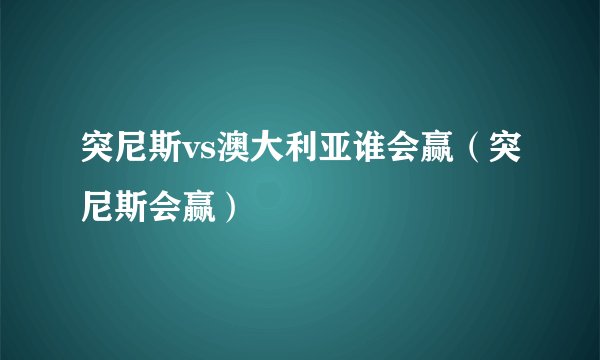 突尼斯vs澳大利亚谁会赢(突尼斯会赢)