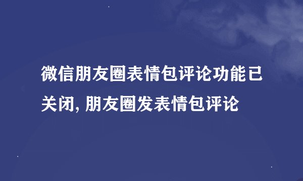 微信朋友圈表情包评论功能已关闭, 朋友圈发表情包评论