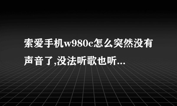 索爱手机w980c怎么突然没有声音了,没法听歌也听不到电话短信声音