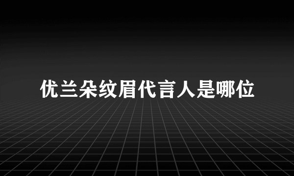 优兰朵纹眉代言人是哪位