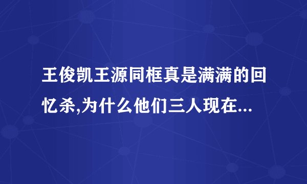 王俊凯王源同框真是满满的回忆杀,为什么他们三人现在不能同台了?_百度...